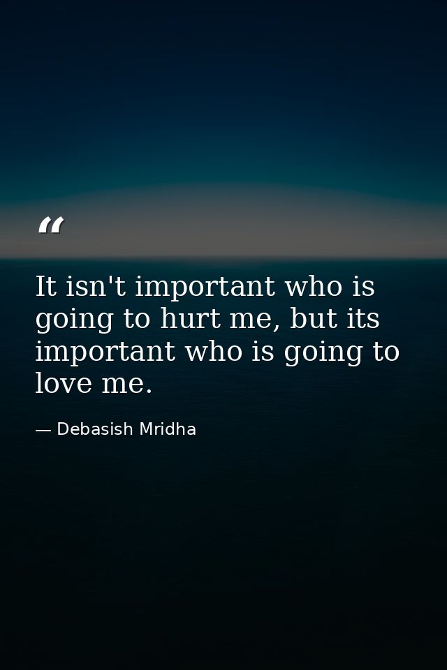 It isn't important who is going to hurt me, but its important who is going to love me. — Debasish Mridha