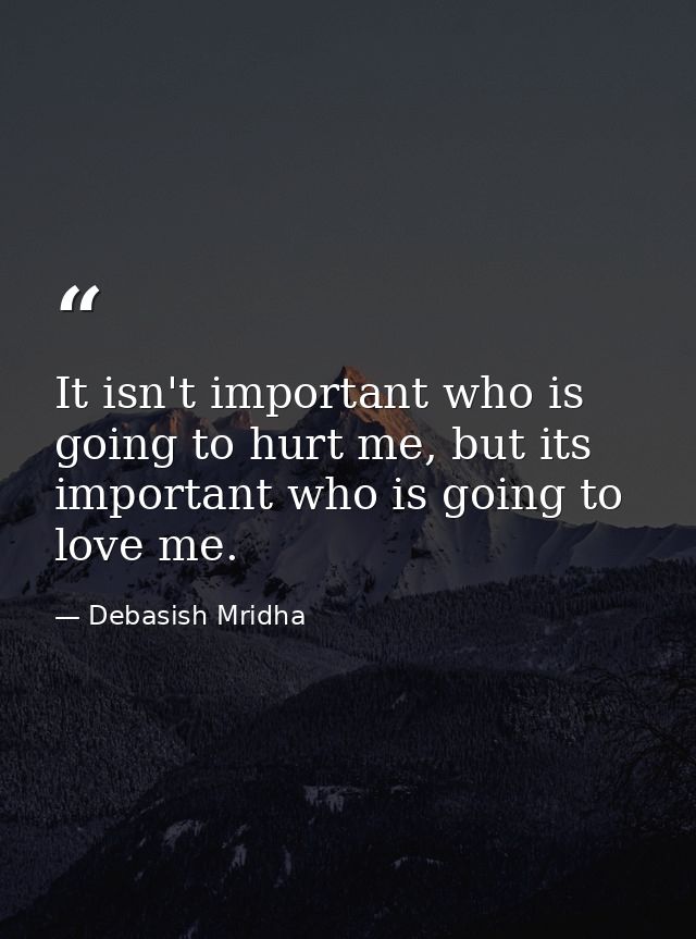 It isn't important who is going to hurt me, but its important who is going to love me. — Debasish Mridha