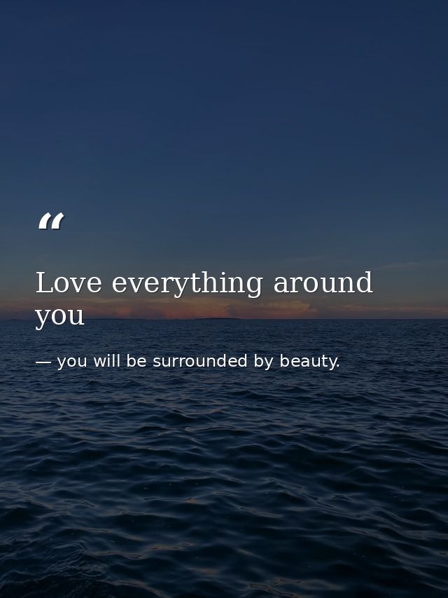 Love everything around you — you will be surrounded by beauty.