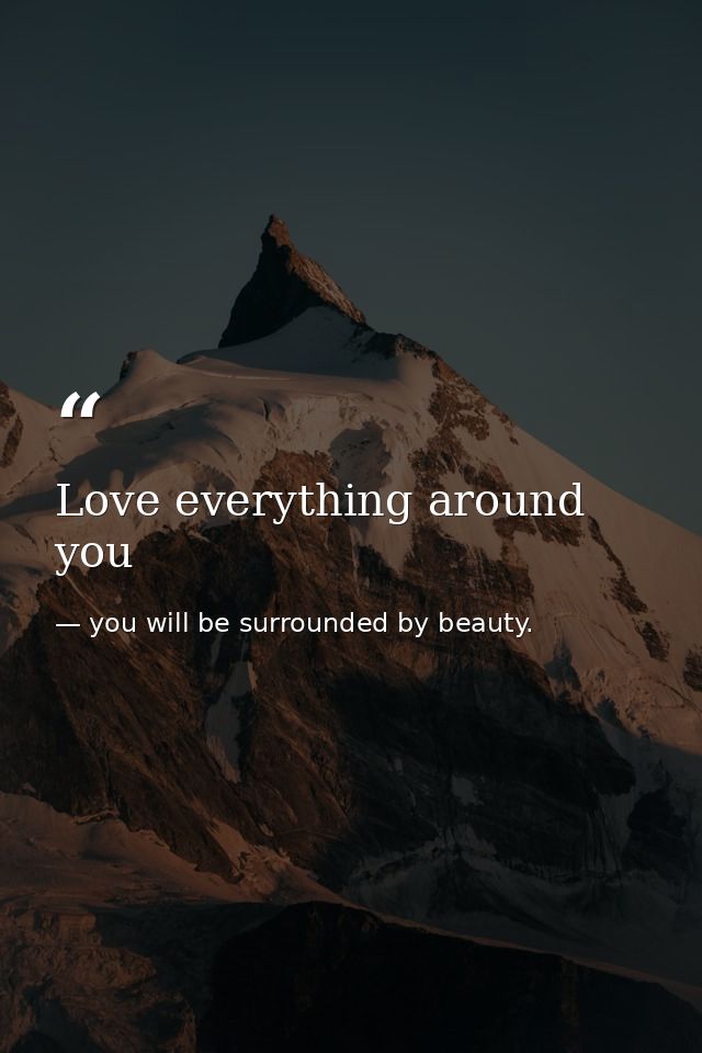Love everything around you — you will be surrounded by beauty.