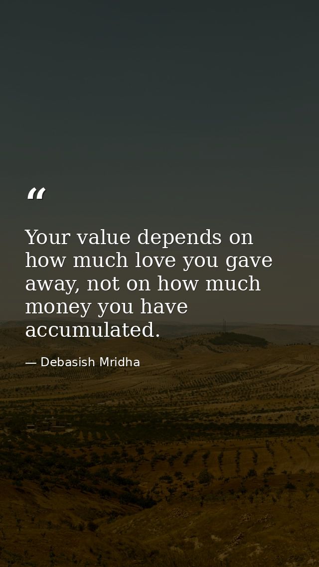 Your value depends on how much love you gave away, not on how much money you have accumulated. — Debasish Mridha