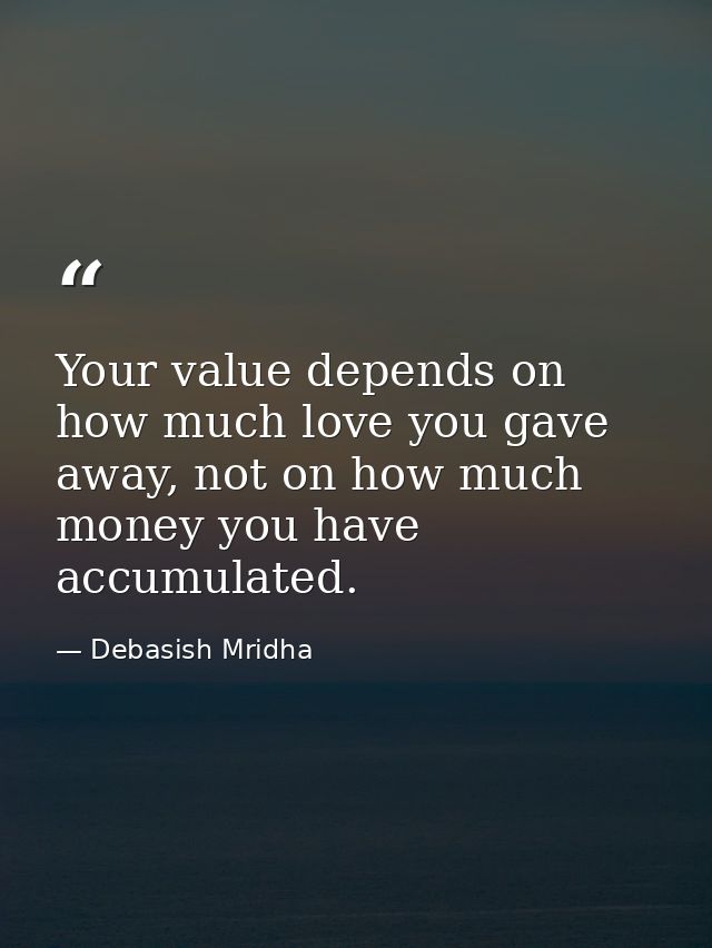 Your value depends on how much love you gave away, not on how much money you have accumulated. — Debasish Mridha