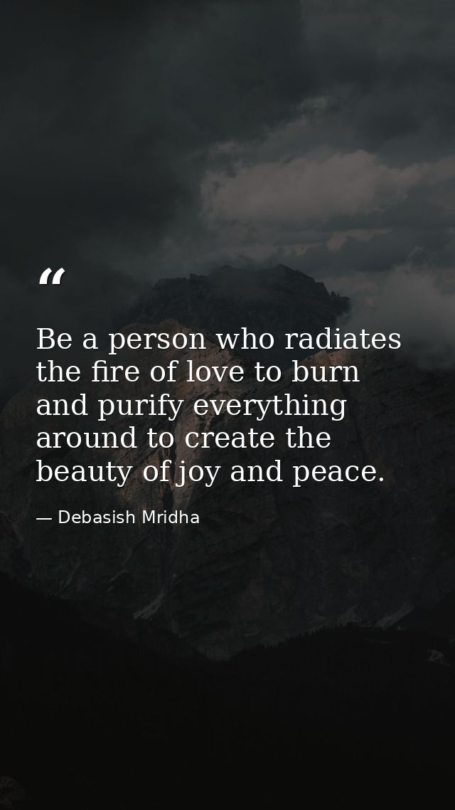 Be a person who radiates the fire of love to burn and purify everything around to create the beauty of joy and peace. — Debasish Mridha