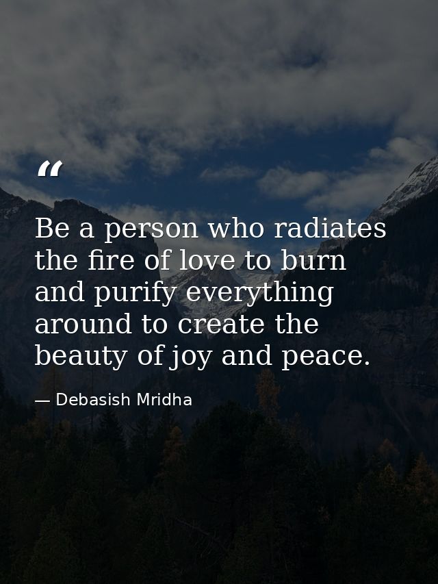 Be a person who radiates the fire of love to burn and purify everything around to create the beauty of joy and peace. — Debasish Mridha