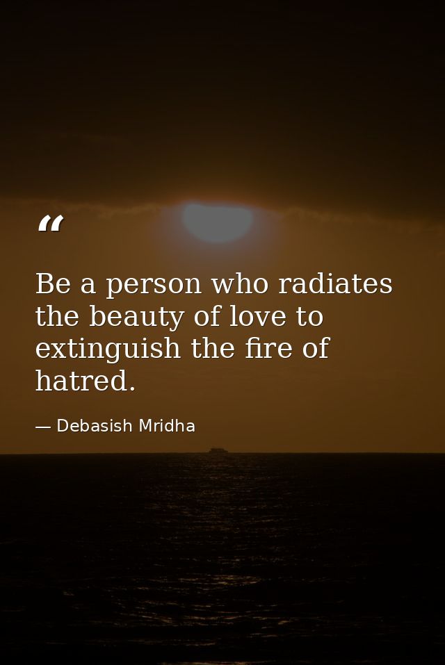 Be a person who radiates the beauty of love to extinguish the fire of hatred. — Debasish Mridha