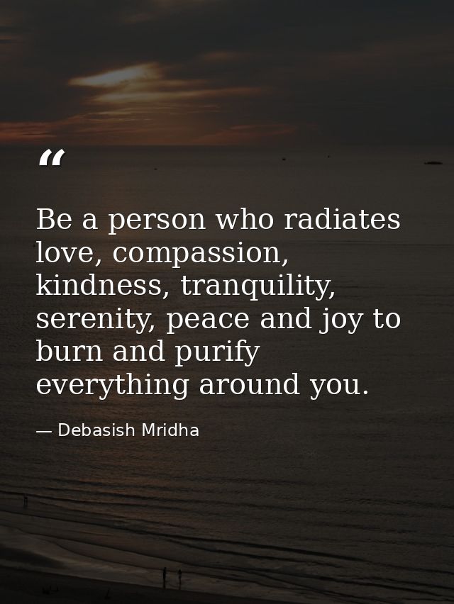 Be a person who radiates love, compassion, kindness, tranquility, serenity, peace and joy to burn and purify everything  — Debasish Mridha