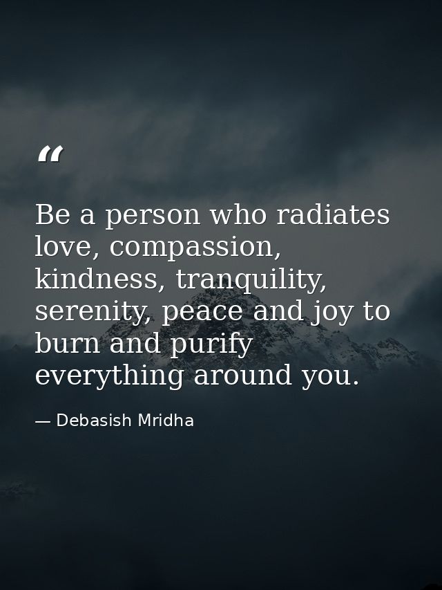Be a person who radiates love, compassion, kindness, tranquility, serenity, peace and joy to burn and purify everything  — Debasish Mridha