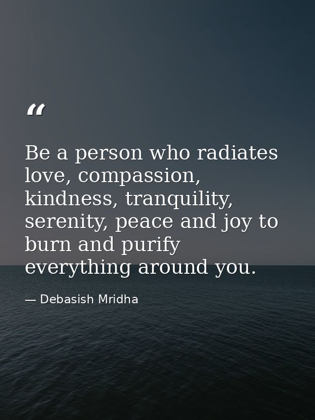Be a person who radiates love, compassion, kindness, tranquility, serenity, peace and joy to burn and purify everything  — Debasish Mridha