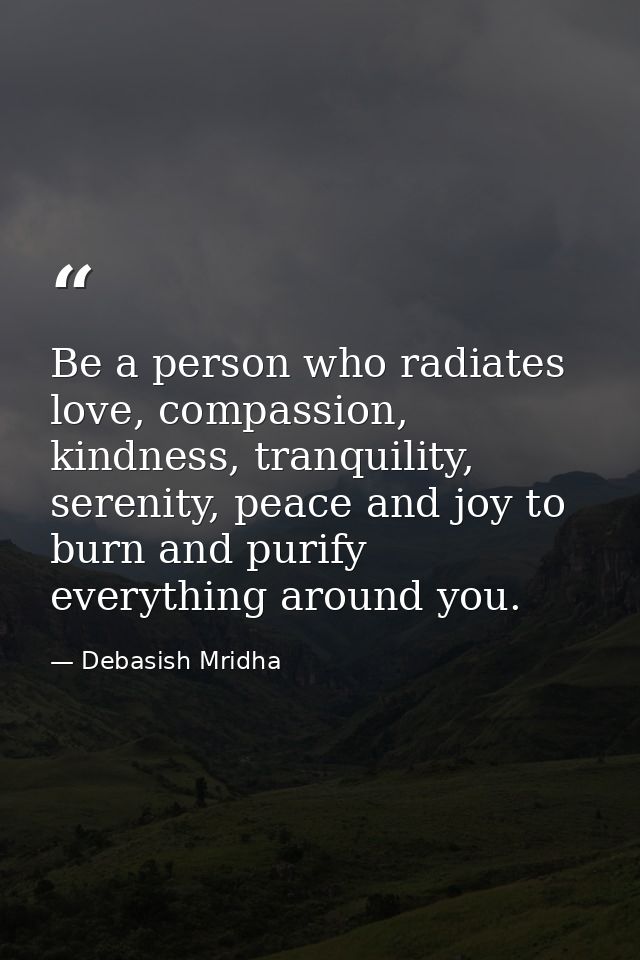 Be a person who radiates love, compassion, kindness, tranquility, serenity, peace and joy to burn and purify everything  — Debasish Mridha