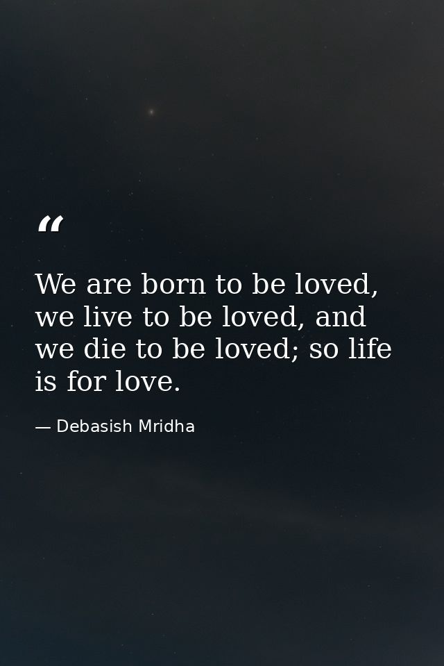 We are born to be loved, we live to be loved, and we die to be loved; so life is for love. — Debasish Mridha