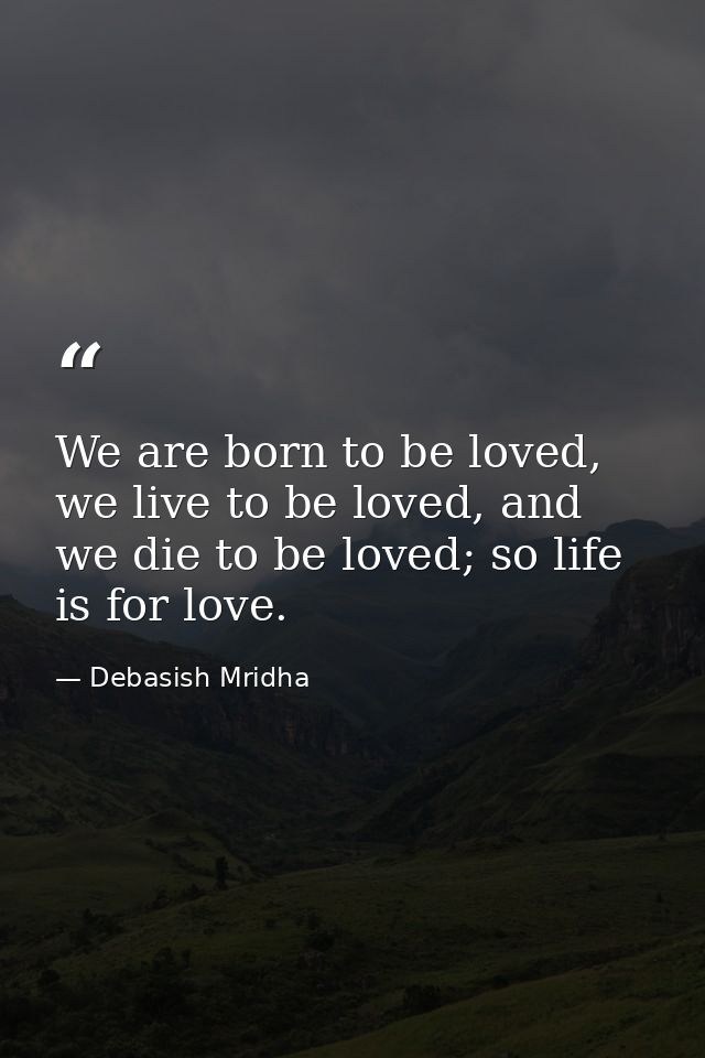 We are born to be loved, we live to be loved, and we die to be loved; so life is for love. — Debasish Mridha