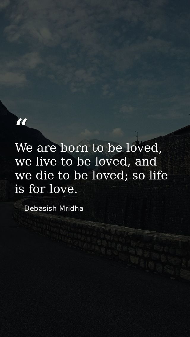 We are born to be loved, we live to be loved, and we die to be loved; so life is for love. — Debasish Mridha