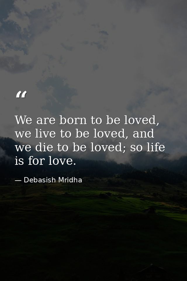 We are born to be loved, we live to be loved, and we die to be loved; so life is for love. — Debasish Mridha