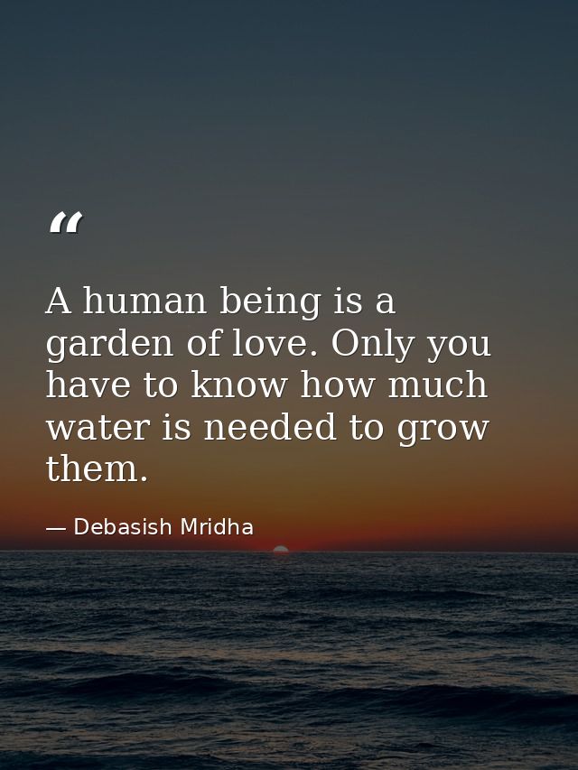 A human being is a garden of love. Only you have to know how much water is needed to grow them. — Debasish Mridha