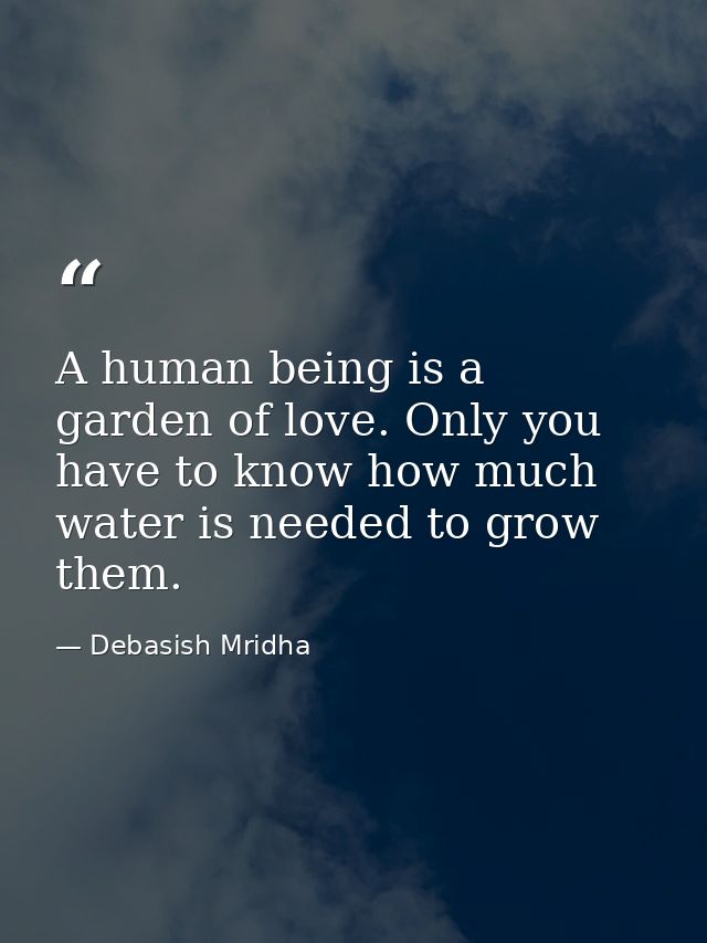 A human being is a garden of love. Only you have to know how much water is needed to grow them. — Debasish Mridha
