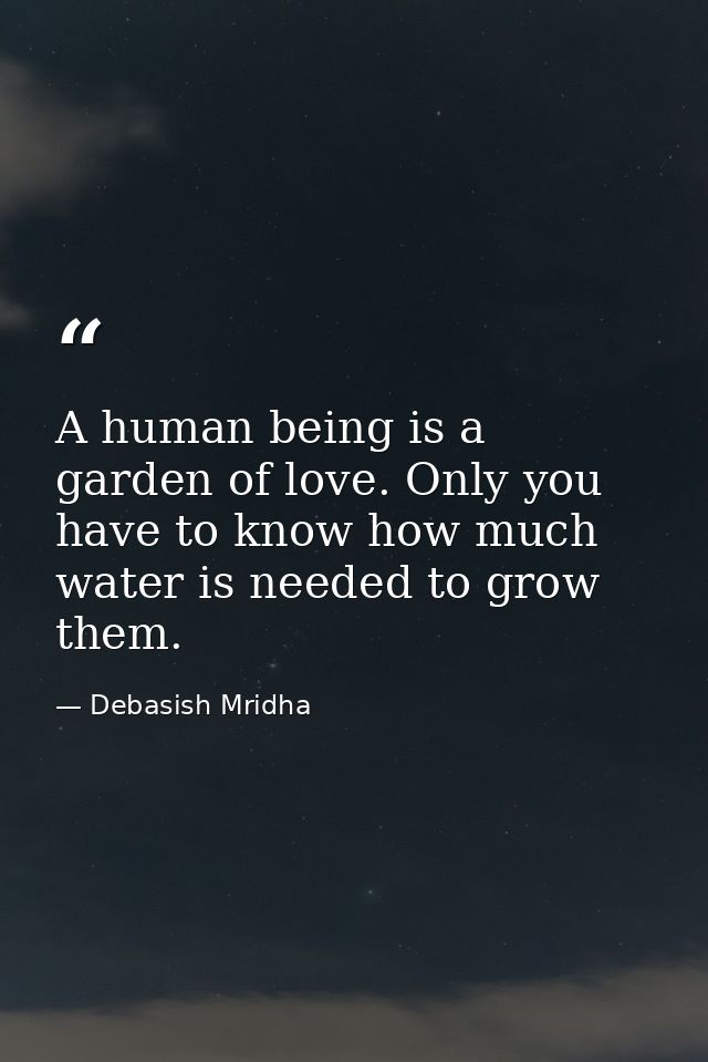 A human being is a garden of love. Only you have to know how much water is needed to grow them. — Debasish Mridha