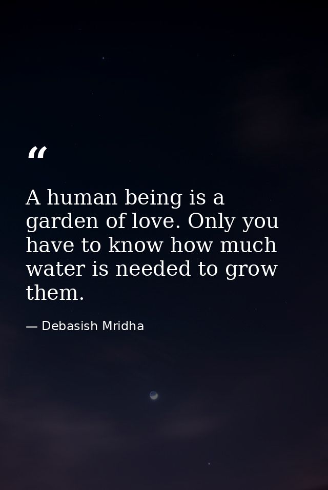 A human being is a garden of love. Only you have to know how much water is needed to grow them. — Debasish Mridha