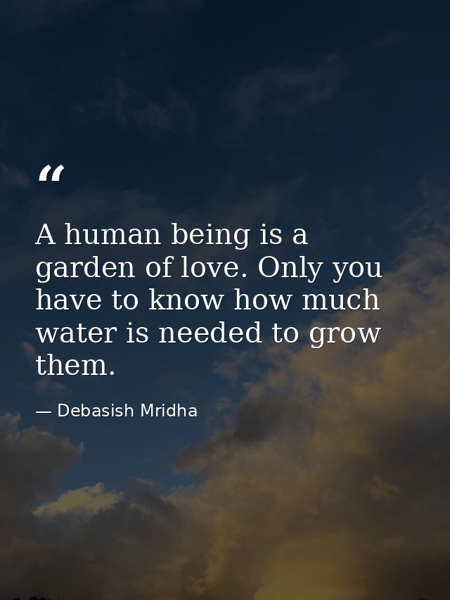 A human being is a garden of love. Only you have to know how much water is needed to grow them. — Debasish Mridha