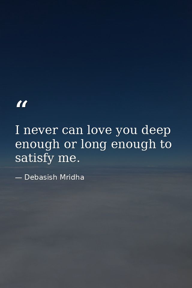 I never can love you deep enough or long enough to satisfy me. — Debasish Mridha
