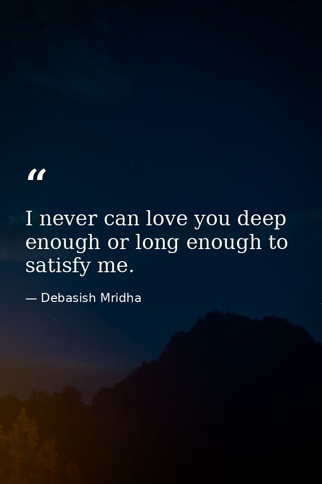 I never can love you deep enough or long enough to satisfy me. — Debasish Mridha