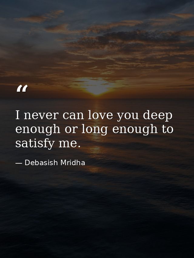 I never can love you deep enough or long enough to satisfy me. — Debasish Mridha