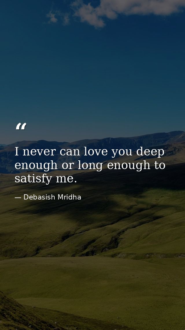 I never can love you deep enough or long enough to satisfy me. — Debasish Mridha