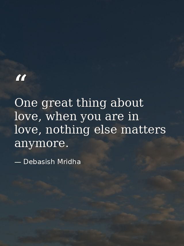 One great thing about love, when you are in love, nothing else matters anymore. — Debasish Mridha