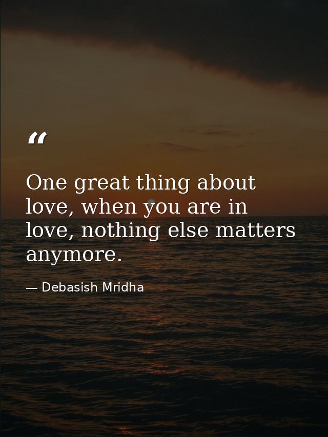 One great thing about love, when you are in love, nothing else matters anymore. — Debasish Mridha