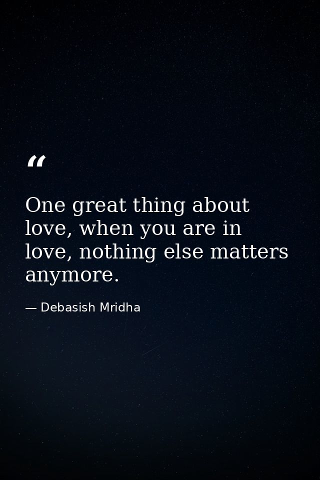 One great thing about love, when you are in love, nothing else matters anymore. — Debasish Mridha
