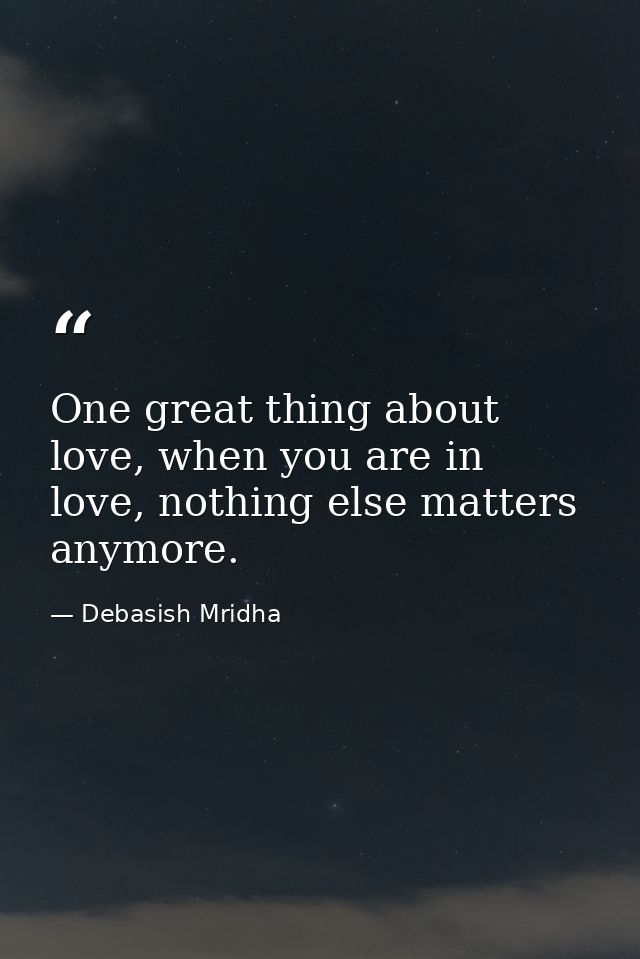 One great thing about love, when you are in love, nothing else matters anymore. — Debasish Mridha
