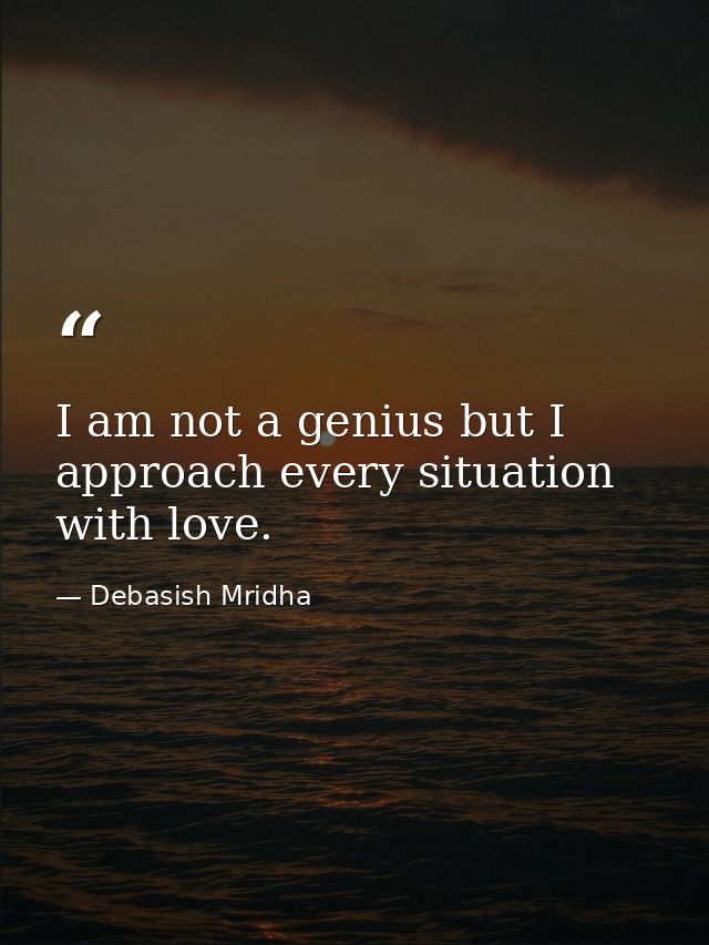 I am not a genius but I approach every situation with love. — Debasish Mridha