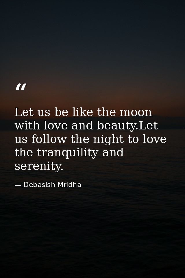 Let us be like the moon with love and beauty.Let us follow the night to love the tranquility and serenity. — Debasish Mridha