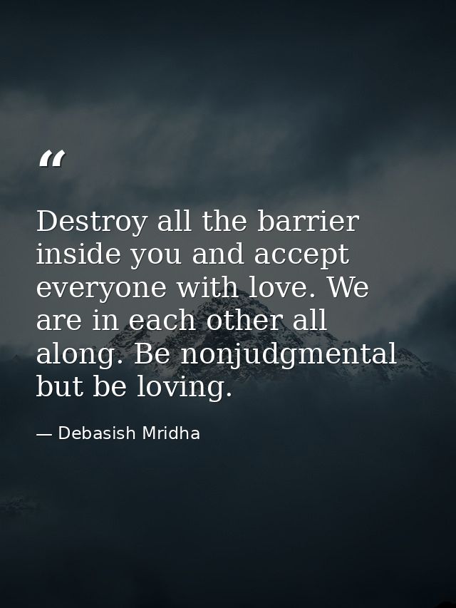 Destroy all the barrier inside you and accept everyone with love. We are in each other all along. Be nonjudgmental but b — Debasish Mridha