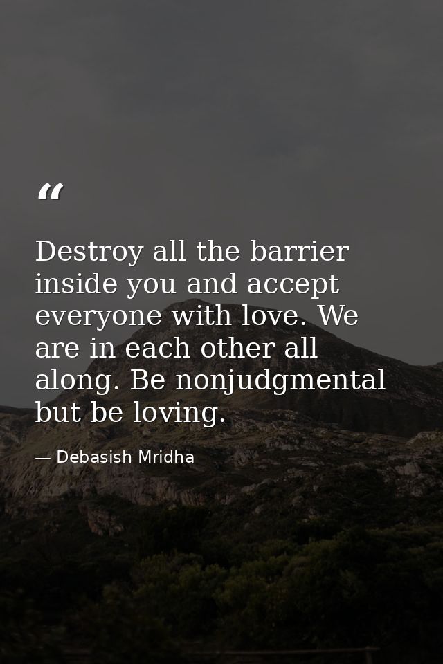 Destroy all the barrier inside you and accept everyone with love. We are in each other all along. Be nonjudgmental but b — Debasish Mridha