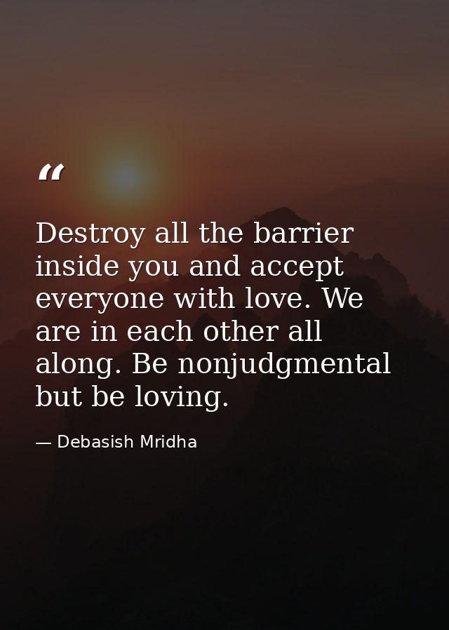 Destroy all the barrier inside you and accept everyone with love. We are in each other all along. Be nonjudgmental but b — Debasish Mridha