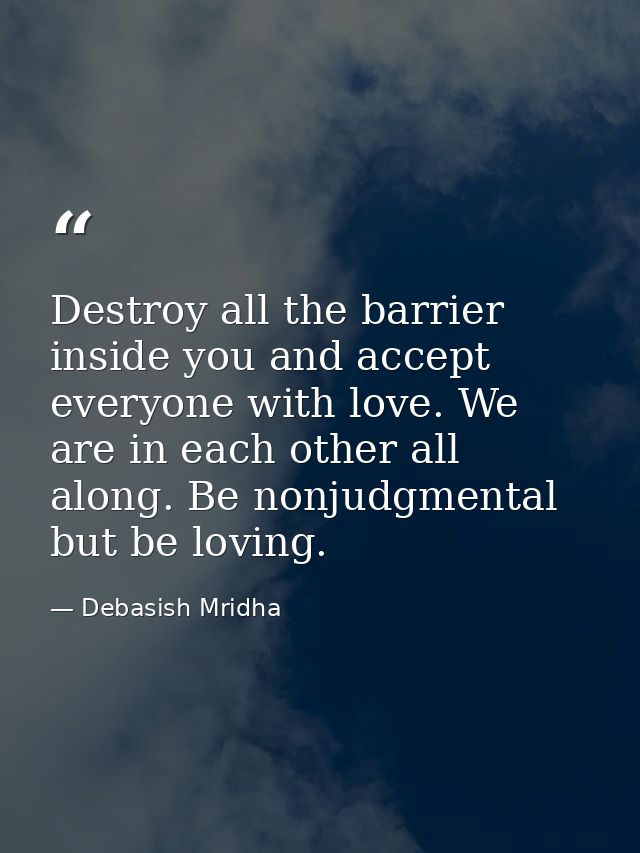 Destroy all the barrier inside you and accept everyone with love. We are in each other all along. Be nonjudgmental but b — Debasish Mridha