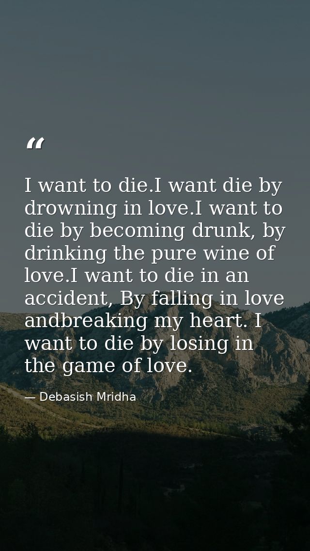 I want to die.I want die by drowning in love.I want to die by becoming drunk, by drinking the pure wine of love.I want t — Debasish Mridha
