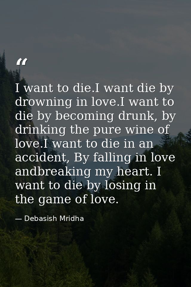 I want to die.I want die by drowning in love.I want to die by becoming drunk, by drinking the pure wine of love.I want t — Debasish Mridha