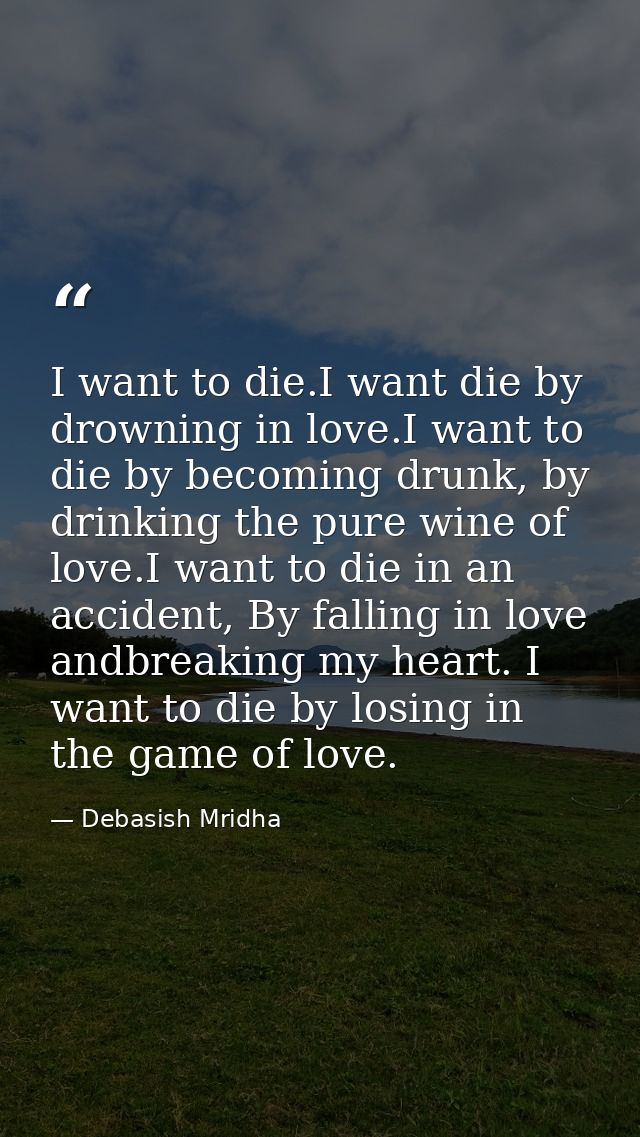 I want to die.I want die by drowning in love.I want to die by becoming drunk, by drinking the pure wine of love.I want t — Debasish Mridha