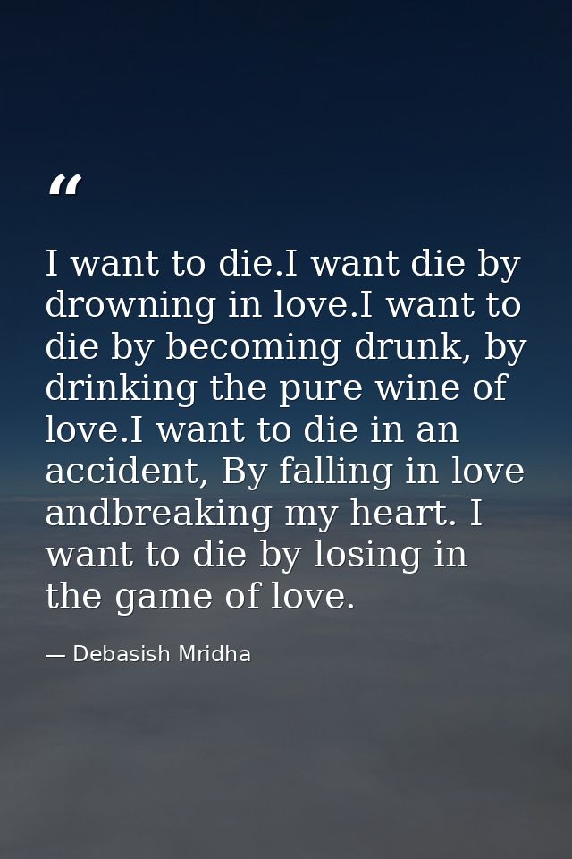 I want to die.I want die by drowning in love.I want to die by becoming drunk, by drinking the pure wine of love.I want t — Debasish Mridha