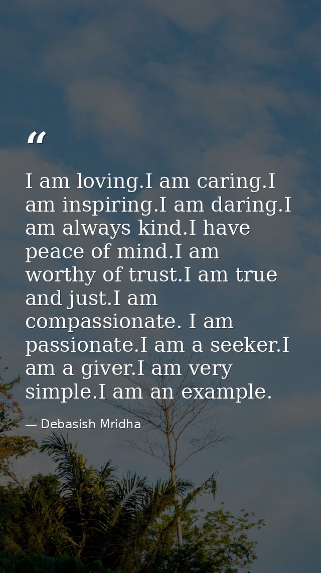 I am loving.I am caring.I am inspiring.I am daring.I am always kind.I have peace of mind.I am worthy of trust.I am true  — Debasish Mridha