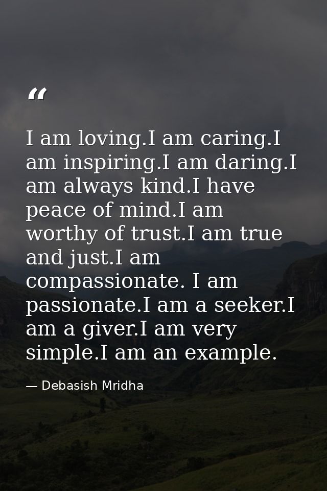 I am loving.I am caring.I am inspiring.I am daring.I am always kind.I have peace of mind.I am worthy of trust.I am true  — Debasish Mridha