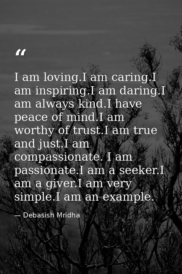 I am loving.I am caring.I am inspiring.I am daring.I am always kind.I have peace of mind.I am worthy of trust.I am true  — Debasish Mridha