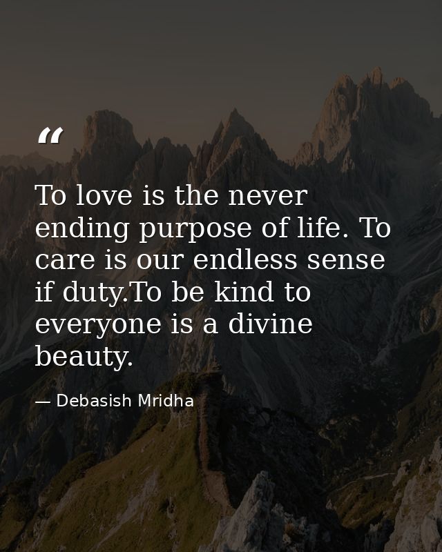 To love is the never ending purpose of life. To care is our endless sense if duty.To be kind to everyone is a divine bea — Debasish Mridha