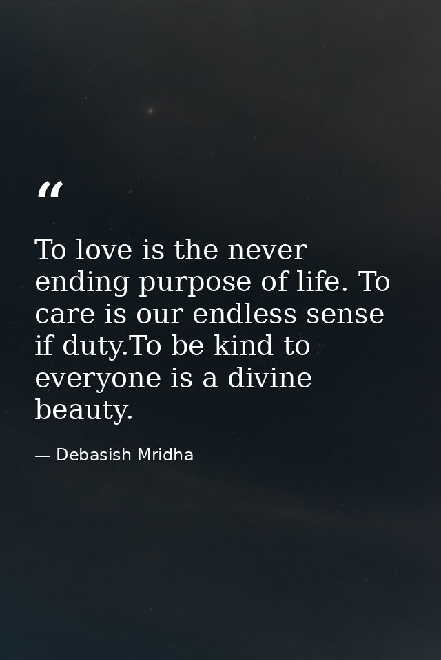 To love is the never ending purpose of life. To care is our endless sense if duty.To be kind to everyone is a divine bea — Debasish Mridha