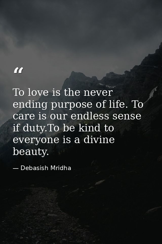 To love is the never ending purpose of life. To care is our endless sense if duty.To be kind to everyone is a divine bea — Debasish Mridha