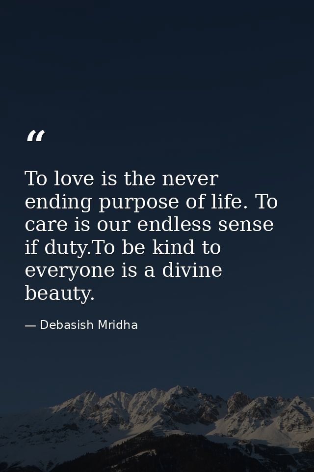 To love is the never ending purpose of life. To care is our endless sense if duty.To be kind to everyone is a divine bea — Debasish Mridha