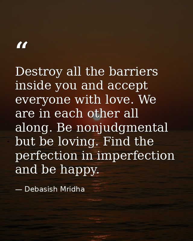 Destroy all the barriers inside you and accept everyone with love. We are in each other all along. Be nonjudgmental but  — Debasish Mridha