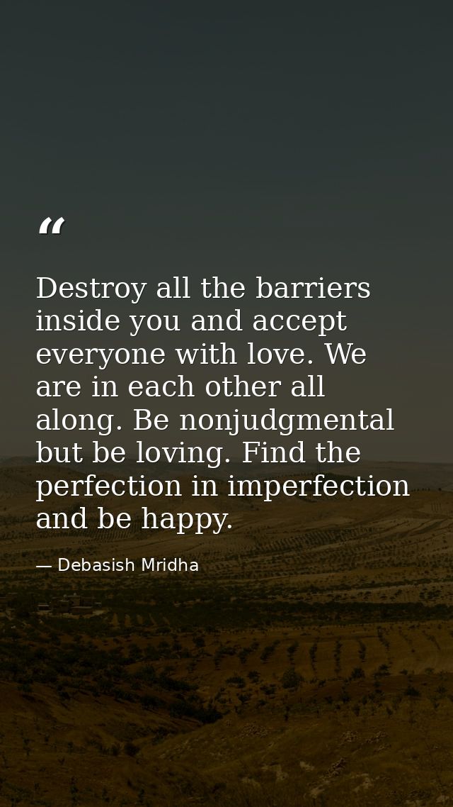 Destroy all the barriers inside you and accept everyone with love. We are in each other all along. Be nonjudgmental but  — Debasish Mridha