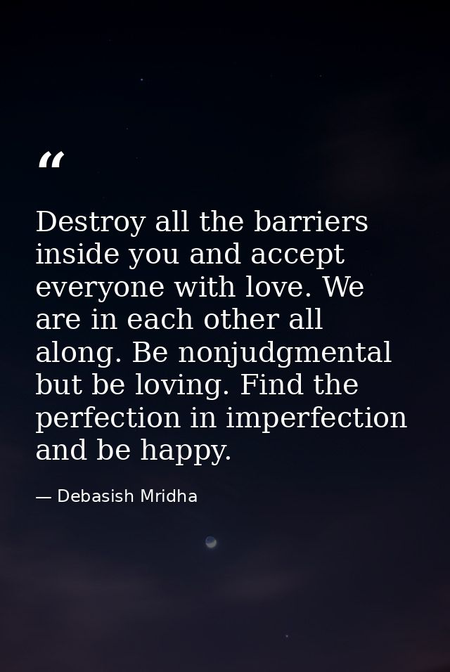 Destroy all the barriers inside you and accept everyone with love. We are in each other all along. Be nonjudgmental but  — Debasish Mridha